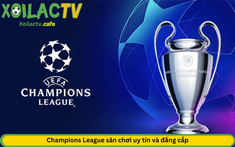 Champions League sân chơi uy tín và đẳng cấp