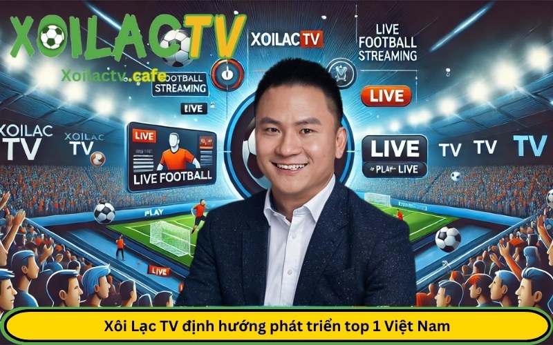 Xôi Lạc TV định hướng phát triển top 1 Việt Nam