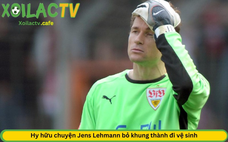 Hy hữu chuyện Jens Lehmann bỏ khung thành đi vệ sinh