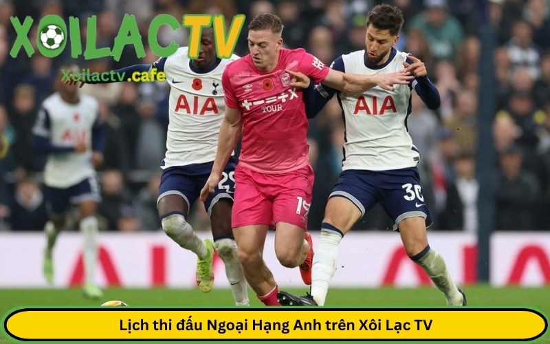 Lịch thi đấu Ngoại Hạng Anh trên Xôi Lạc TV