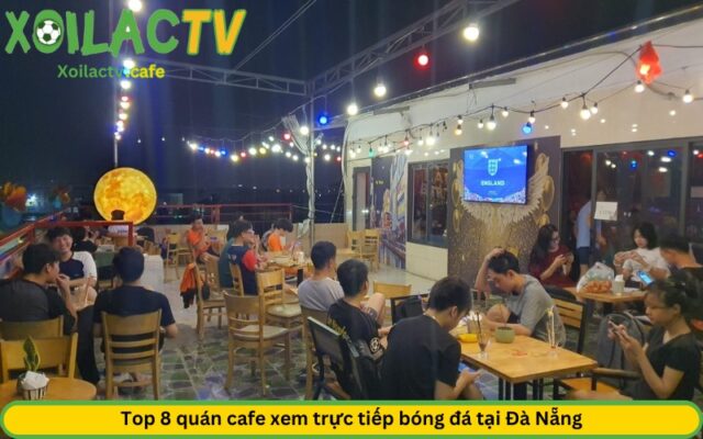 Top 8 quán cafe xem trực tiếp bóng đá tại Đà Nẵng